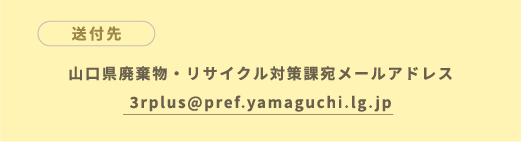 送付先 山口県廃棄物・リサイクル対策課宛メールアドレス 3rplus@pref.yamaguchi.lg.jp