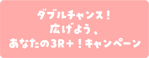 ダブルチャンス!広げよう、あなたの3R+!キャンペーン