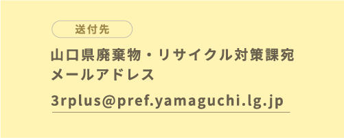 送付先 山口県廃棄物・リサイクル対策課宛メールアドレス 3rplus@pref.yamaguchi.lg.jp